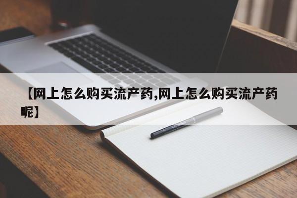 打胎药专卖微信卖流产药的微信【网上怎么购买流产药,网上怎么购买流产药呢】