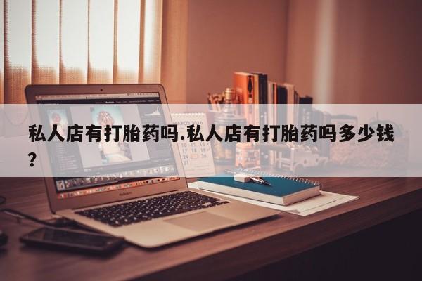 打胎药专卖微信卖流产药的微信私人店有打胎药吗.私人店有打胎药吗多少钱？