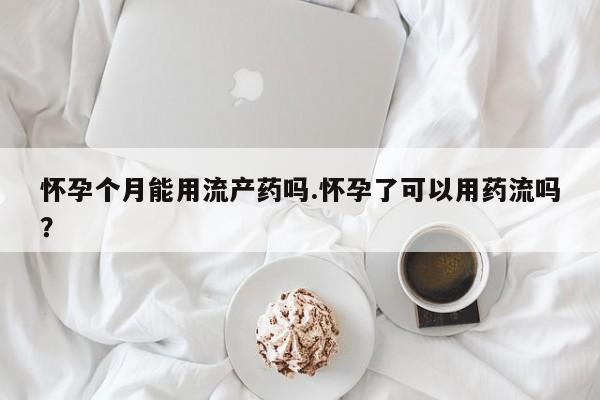 打胎药专卖微信卖流产药的微信怀孕个月能用流产药吗.怀孕了可以用药流吗？