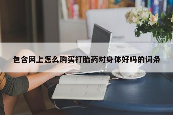 打胎药专卖微信卖流产药的微信包含网上怎么购买打胎药对身体好吗的词条