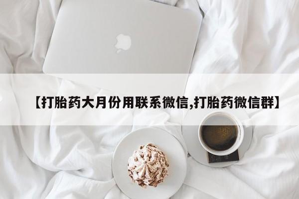 打胎药专卖微信卖流产药的微信【打胎药大月份用联系微信,打胎药微信群】