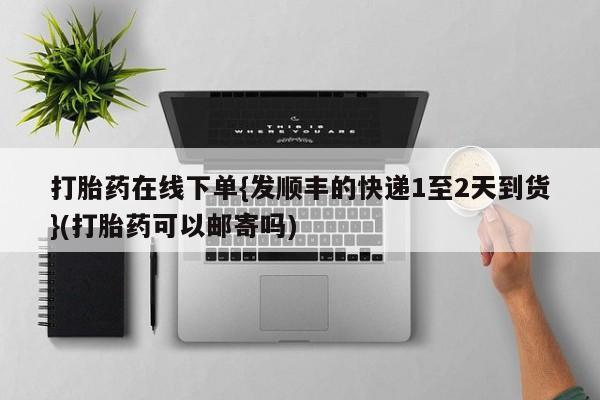 打胎药专卖微信卖流产药的微信打胎药在线下单{发顺丰的快递1至2天到货}(打胎药可以邮寄吗)