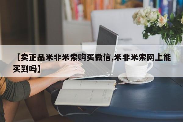 打胎药专卖微信卖流产药的微信【卖正品米非米索购买微信,米非米索网上能买到吗】