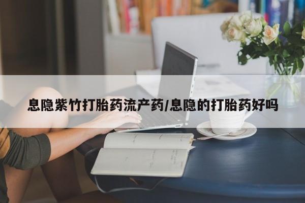 打胎药专卖微信卖流产药的微信息隐紫竹打胎药流产药/息隐的打胎药好吗