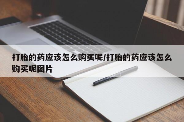 打胎药专卖微信卖流产药的微信打胎的药应该怎么购买呢/打胎的药应该怎么购买呢图片