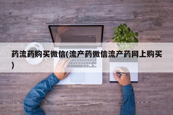 打胎药专卖微信卖流产药的微信药流药购买微信(流产药微信流产药网上购买)