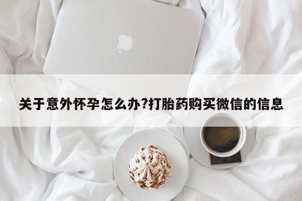 打胎药专卖微信卖流产药的微信关于意外怀孕怎么办?打胎药购买微信的信息