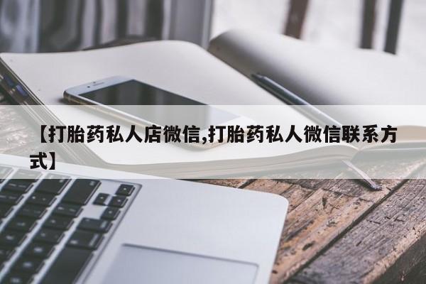 打胎药专卖微信卖流产药的微信【打胎药私人店微信,打胎药私人微信联系方式】