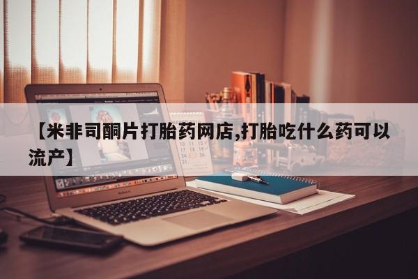 打胎药专卖微信卖流产药的微信【米非司酮片打胎药网店,打胎吃什么药可以流产】