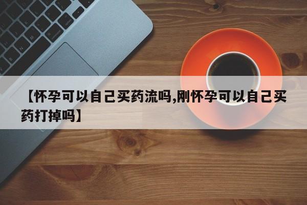 打胎药专卖微信卖流产药的微信【怀孕可以自己买药流吗,刚怀孕可以自己买药打掉吗】