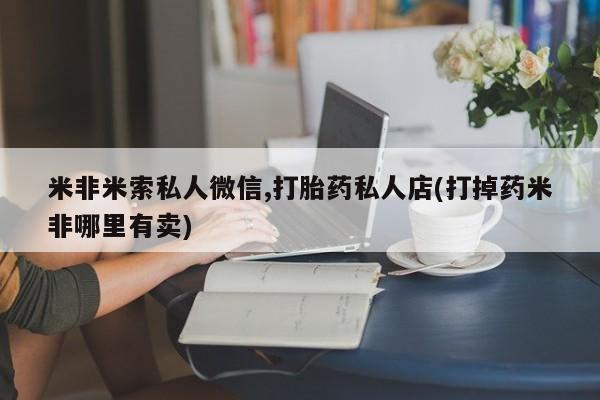 打胎药专卖微信卖流产药的微信米非米索私人微信,打胎药私人店(打掉药米非哪里有卖)